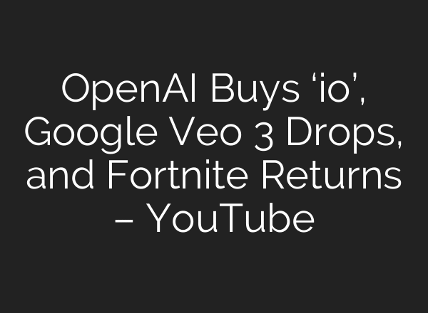 OpenAI Buys ‘io’, Google Veo 3 Drops, and Fortnite Returns – YouTube