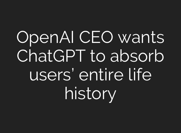 OpenAI CEO wants ChatGPT to absorb users’ entire life history