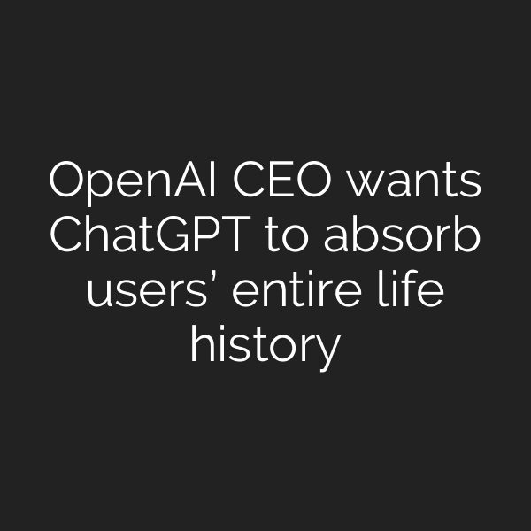 OpenAI CEO wants ChatGPT to absorb users’ entire life history