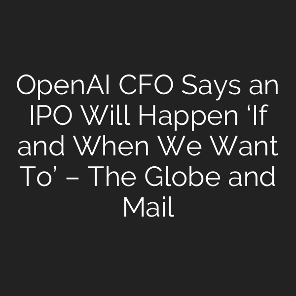 OpenAI CFO Says an IPO Will Happen ‘If and When We Want To’ – The Globe and Mail