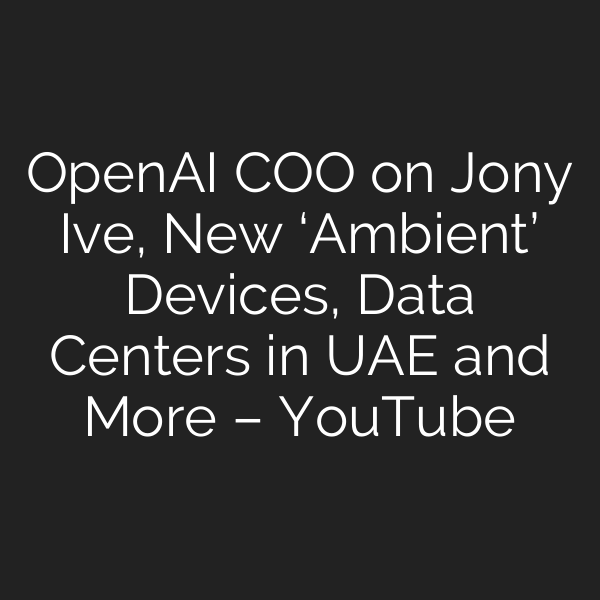 OpenAI COO on Jony Ive, New ‘Ambient’ Devices, Data Centers in UAE and More – YouTube