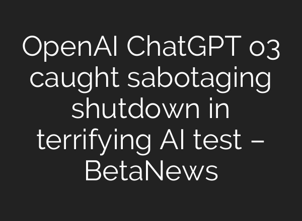 OpenAI ChatGPT o3 caught sabotaging shutdown in terrifying AI test – BetaNews