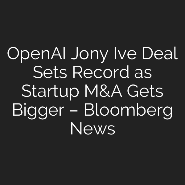 OpenAI Jony Ive Deal Sets Record as Startup M&A Gets Bigger – Bloomberg News