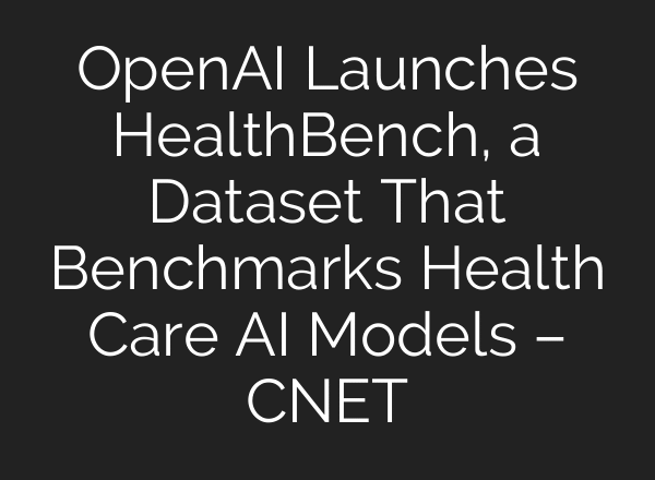 OpenAI Launches HealthBench, a Dataset That Benchmarks Health Care AI Models – CNET