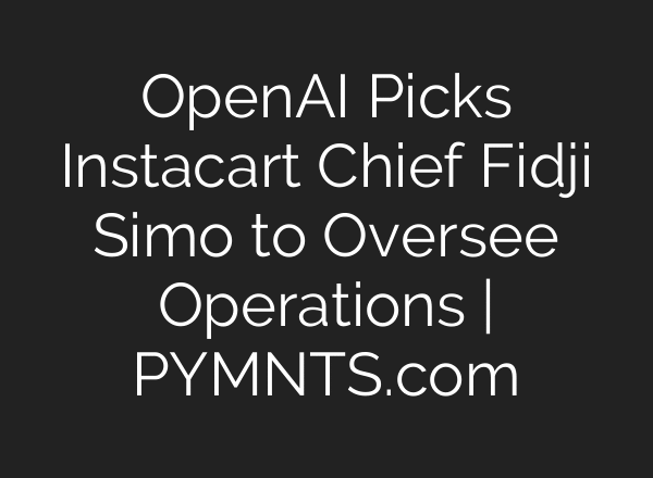 OpenAI Picks Instacart Chief Fidji Simo to Oversee Operations | PYMNTS.com
