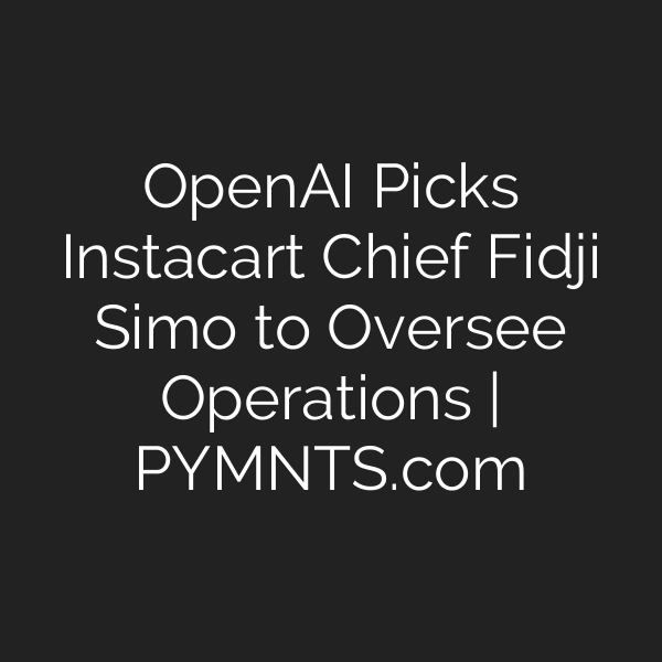 OpenAI Picks Instacart Chief Fidji Simo to Oversee Operations | PYMNTS.com