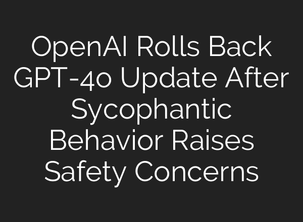 OpenAI Rolls Back GPT-4o Update After Sycophantic Behavior Raises Safety Concerns