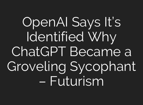 OpenAI Says It’s Identified Why ChatGPT Became a Groveling Sycophant – Futurism