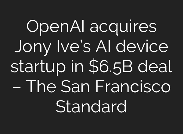 OpenAI acquires Jony Ive’s AI device startup in $6.5B deal – The San Francisco Standard