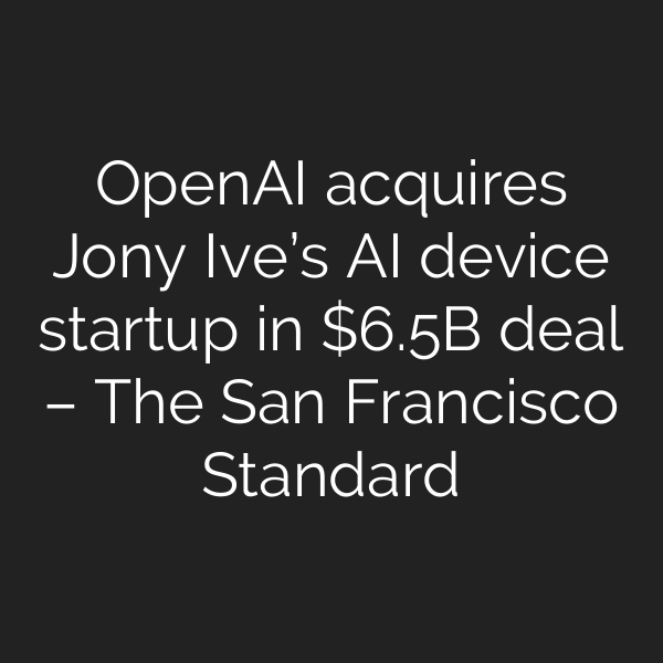 OpenAI acquires Jony Ive’s AI device startup in .5B deal – The San Francisco Standard