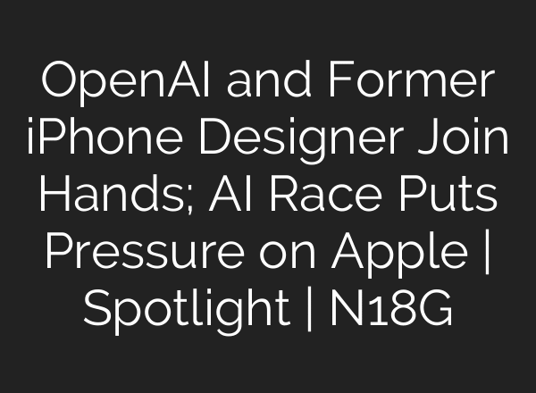OpenAI and Former iPhone Designer Join Hands; AI Race Puts Pressure on Apple | Spotlight | N18G