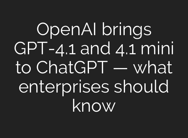 OpenAI brings GPT-4.1 and 4.1 mini to ChatGPT — what enterprises should know