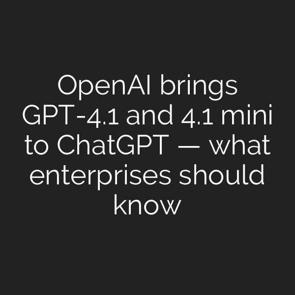 OpenAI brings GPT-4.1 and 4.1 mini to ChatGPT — what enterprises should know