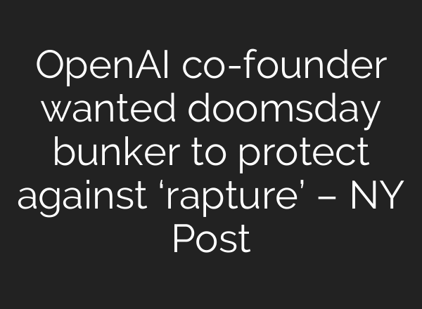 OpenAI co-founder wanted doomsday bunker to protect against ‘rapture’ – NY Post