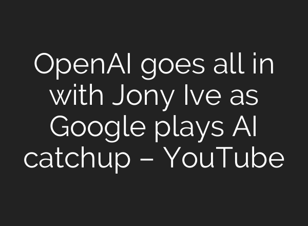 OpenAI goes all in with Jony Ive as Google plays AI catchup – YouTube