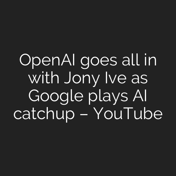 OpenAI goes all in with Jony Ive as Google plays AI catchup – YouTube