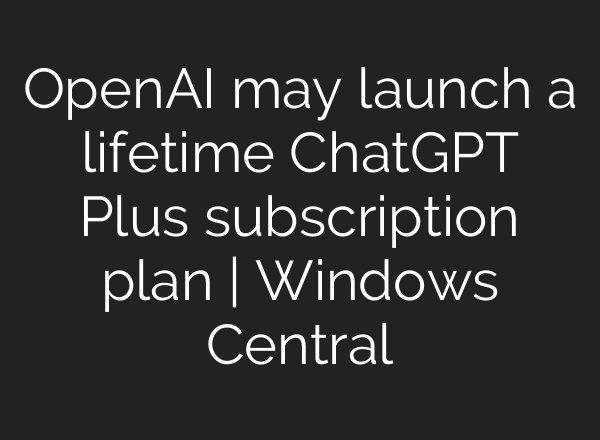 OpenAI may launch a lifetime ChatGPT Plus subscription plan | Windows Central