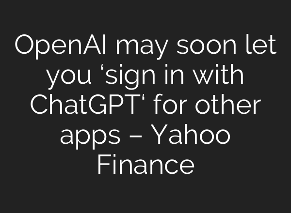 OpenAI may soon let you ‘sign in with ChatGPT‘ for other apps – Yahoo Finance