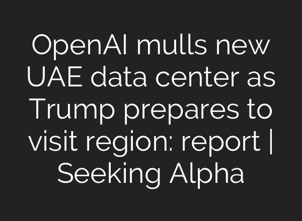 OpenAI mulls new UAE data center as Trump prepares to visit region: report | Seeking Alpha