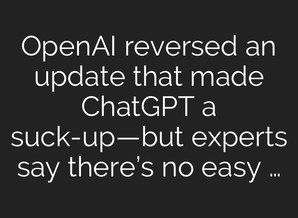 OpenAI reversed an update that made ChatGPT a suck-up—but experts say there’s no easy …