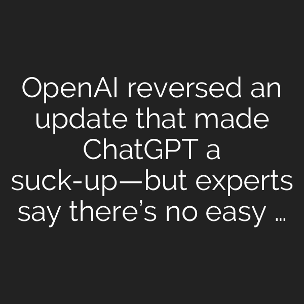 OpenAI reversed an update that made ChatGPT a suck-up—but experts say there’s no easy …