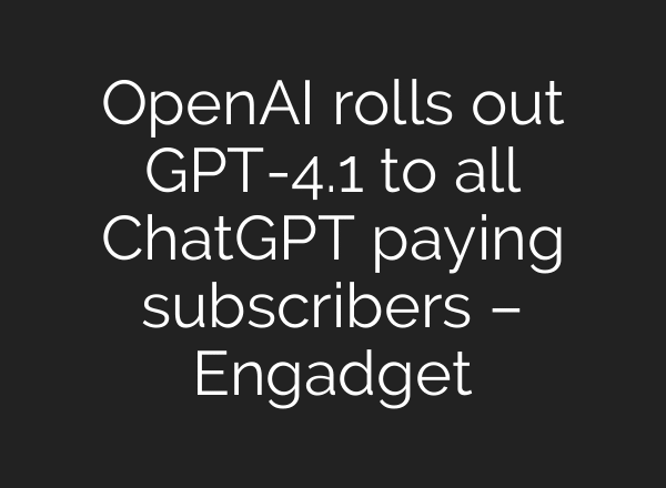 OpenAI rolls out GPT-4.1 to all ChatGPT paying subscribers – Engadget