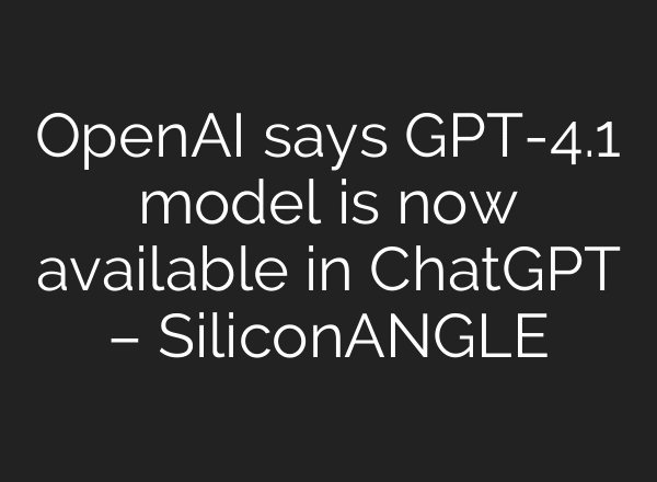 OpenAI says GPT-4.1 model is now available in ChatGPT – SiliconANGLE