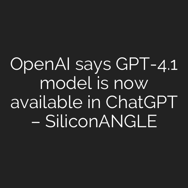 OpenAI says GPT-4.1 model is now available in ChatGPT – SiliconANGLE