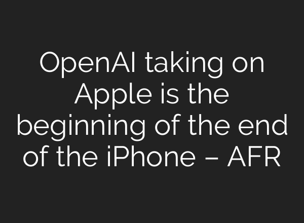 OpenAI taking on Apple is the beginning of the end of the iPhone – AFR
