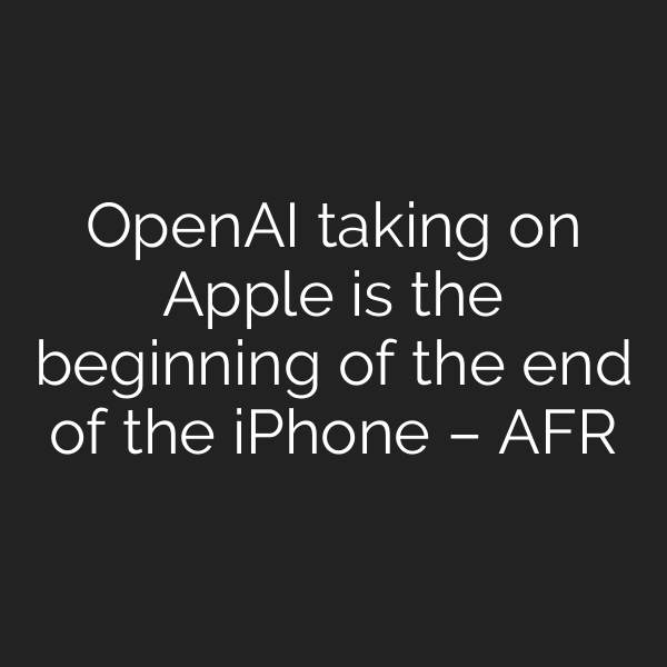 OpenAI taking on Apple is the beginning of the end of the iPhone – AFR