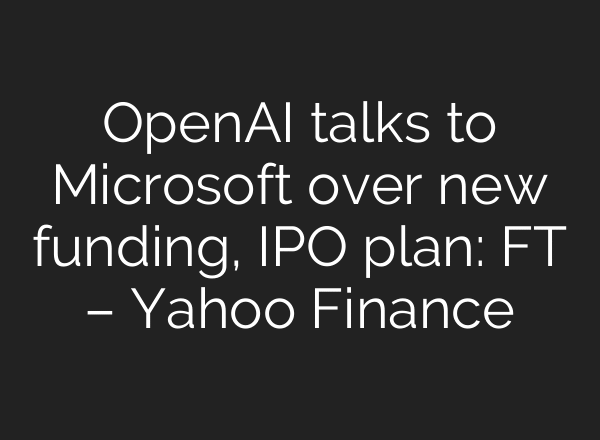 OpenAI talks to Microsoft over new funding, IPO plan: FT – Yahoo Finance