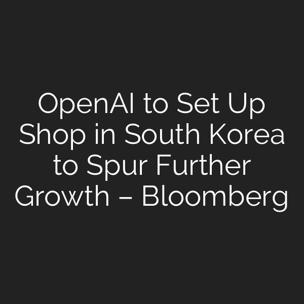 OpenAI to Set Up Shop in South Korea to Spur Further Growth – Bloomberg
