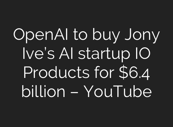OpenAI to buy Jony Ive’s AI startup IO Products for $6.4 billion – YouTube