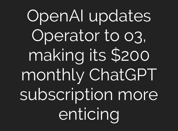 OpenAI updates Operator to o3, making its $200 monthly ChatGPT subscription more enticing