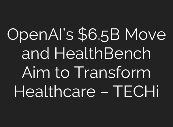 OpenAI’s $6.5B Move and HealthBench Aim to Transform Healthcare – TECHi