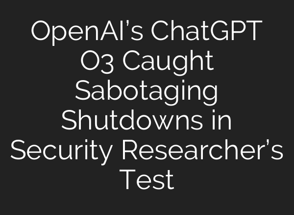 OpenAI’s ChatGPT O3 Caught Sabotaging Shutdowns in Security Researcher’s Test