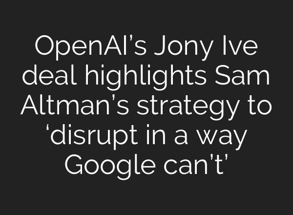 OpenAI’s Jony Ive deal highlights Sam Altman’s strategy to ‘disrupt in a way Google can’t’