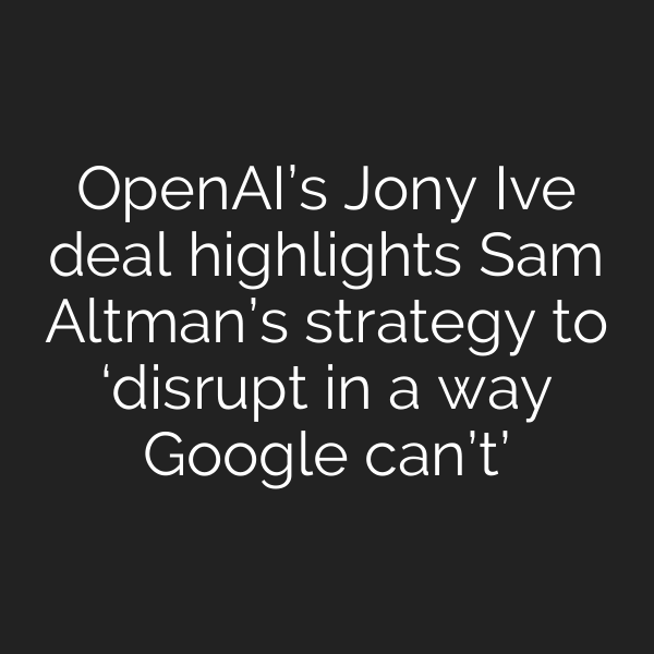 OpenAI’s Jony Ive deal highlights Sam Altman’s strategy to ‘disrupt in a way Google can’t’