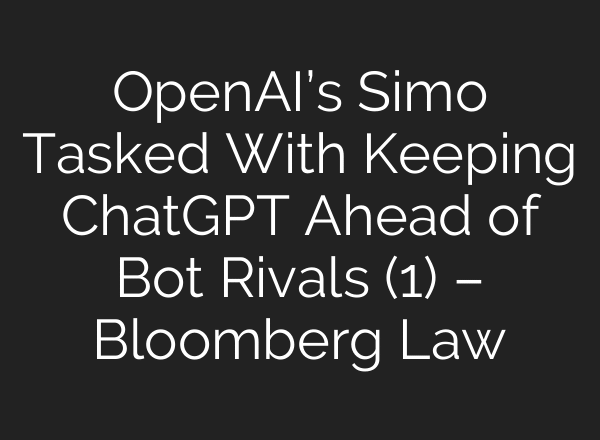 OpenAI’s Simo Tasked With Keeping ChatGPT Ahead of Bot Rivals (1) – Bloomberg Law