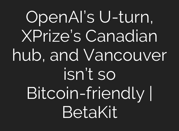 OpenAI’s U-turn, XPrize’s Canadian hub, and Vancouver isn’t so Bitcoin-friendly | BetaKit