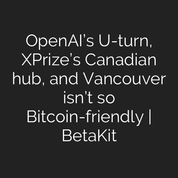 OpenAI’s U-turn, XPrize’s Canadian hub, and Vancouver isn’t so Bitcoin-friendly | BetaKit