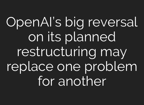 OpenAI’s big reversal on its planned restructuring may replace one problem for another