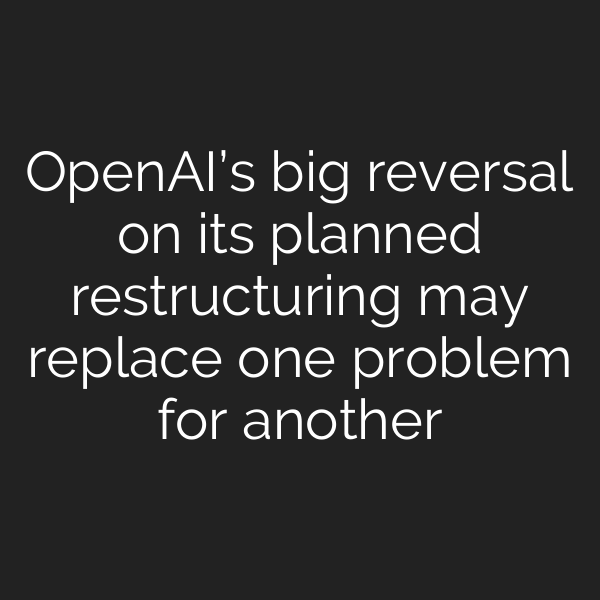 OpenAI’s big reversal on its planned restructuring may replace one problem for another