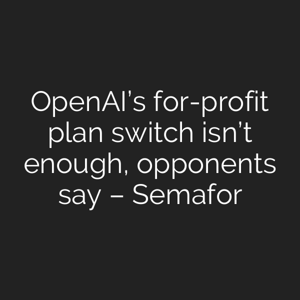 OpenAI’s for-profit plan switch isn’t enough, opponents say – Semafor
