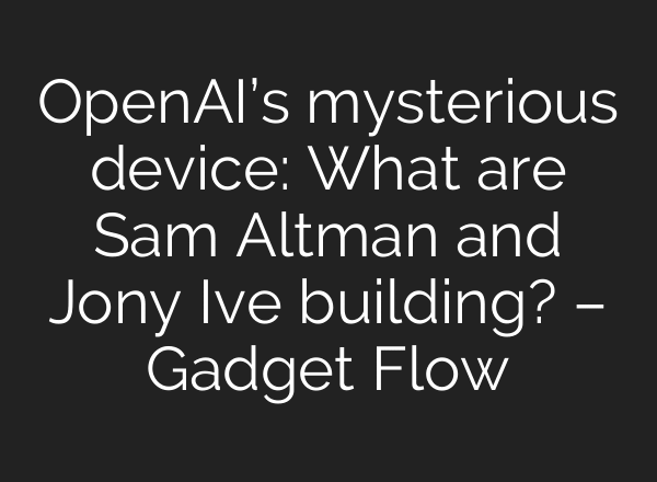 OpenAI’s mysterious device: What are Sam Altman and Jony Ive building? – Gadget Flow