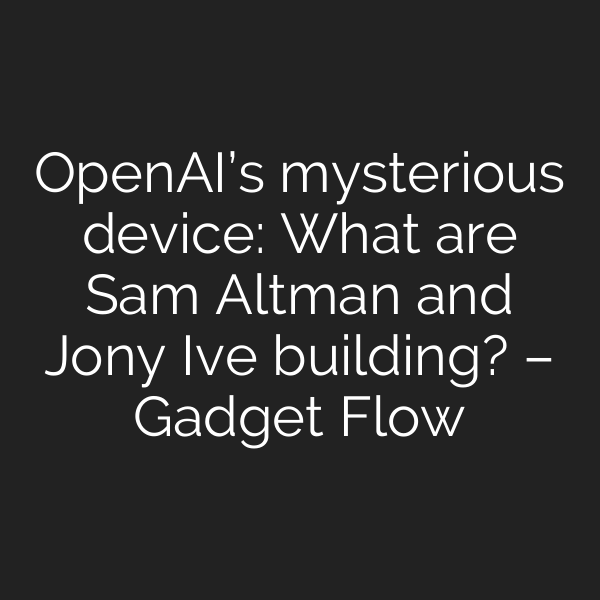 OpenAI’s mysterious device: What are Sam Altman and Jony Ive building? – Gadget Flow