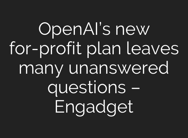 OpenAI’s new for-profit plan leaves many unanswered questions – Engadget