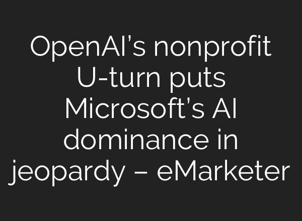 OpenAI’s nonprofit U-turn puts Microsoft’s AI dominance in jeopardy – eMarketer