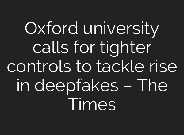 Oxford university calls for tighter controls to tackle rise in deepfakes – The Times