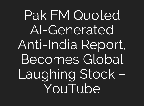 Pak FM Quoted AI-Generated Anti-India Report, Becomes Global Laughing Stock – YouTube